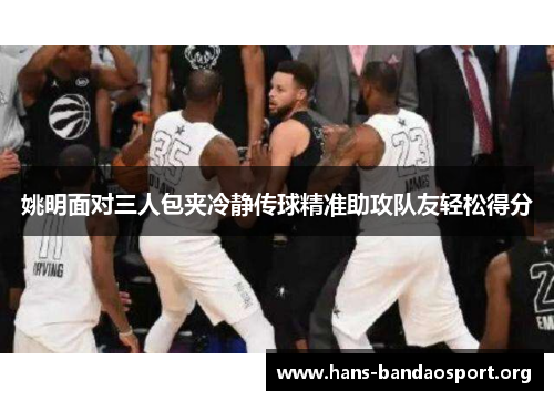 姚明面对三人包夹冷静传球精准助攻队友轻松得分