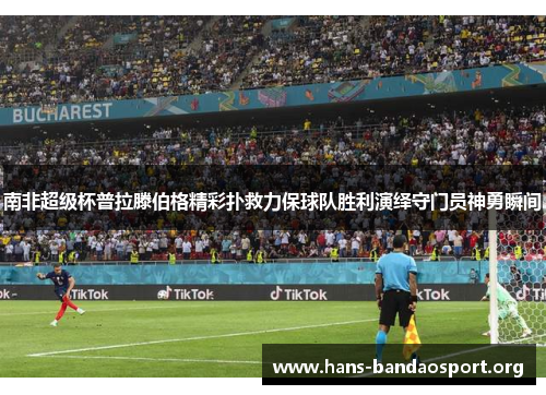 南非超级杯普拉滕伯格精彩扑救力保球队胜利演绎守门员神勇瞬间