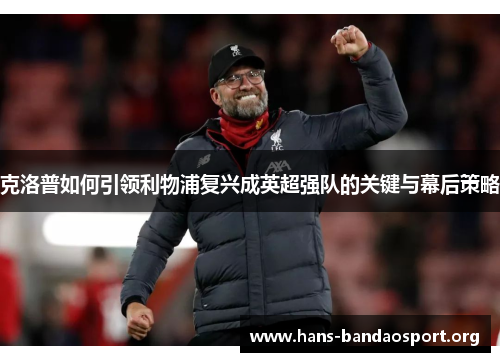 克洛普如何引领利物浦复兴成英超强队的关键与幕后策略