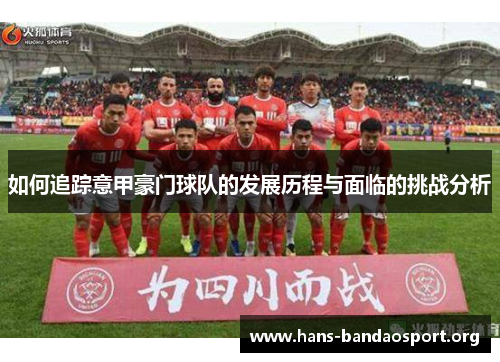 如何追踪意甲豪门球队的发展历程与面临的挑战分析