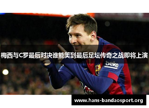 梅西与C罗最后对决谁能笑到最后足坛传奇之战即将上演