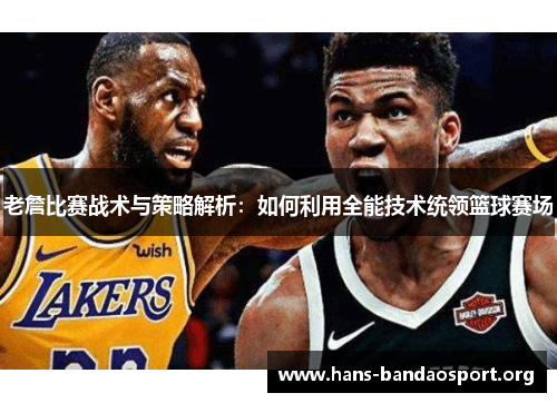 老詹比赛战术与策略解析：如何利用全能技术统领篮球赛场