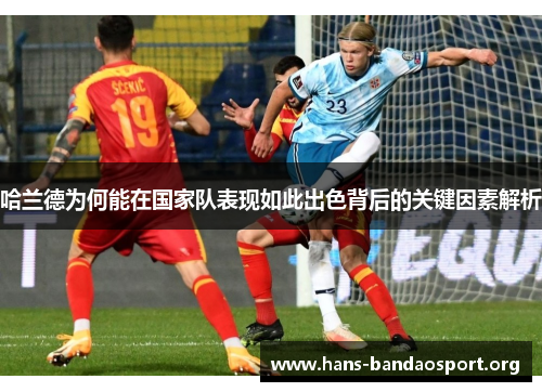 哈兰德为何能在国家队表现如此出色背后的关键因素解析