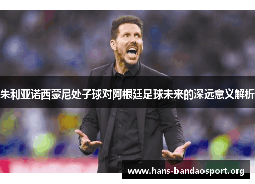 朱利亚诺西蒙尼处子球对阿根廷足球未来的深远意义解析