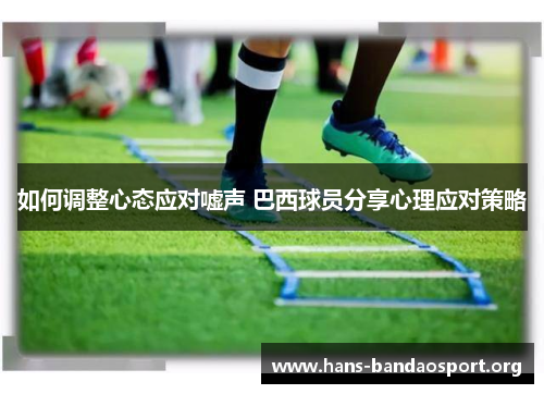 如何调整心态应对嘘声 巴西球员分享心理应对策略