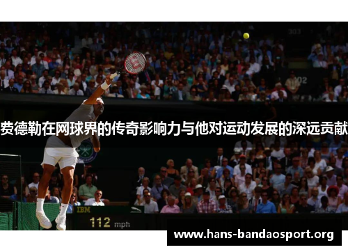 费德勒在网球界的传奇影响力与他对运动发展的深远贡献