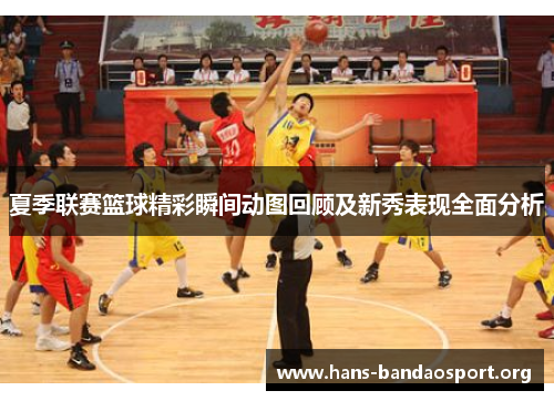夏季联赛篮球精彩瞬间动图回顾及新秀表现全面分析