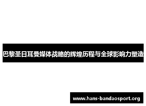 巴黎圣日耳曼媒体战略的辉煌历程与全球影响力塑造