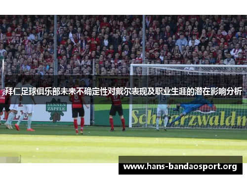 拜仁足球俱乐部未来不确定性对戴尔表现及职业生涯的潜在影响分析