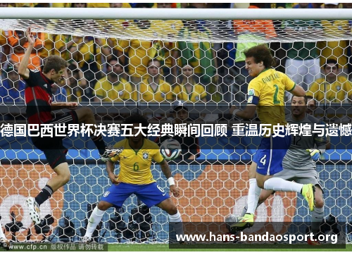 德国巴西世界杯决赛五大经典瞬间回顾 重温历史辉煌与遗憾