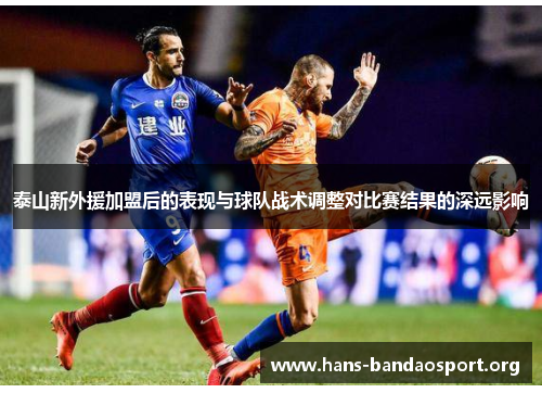泰山新外援加盟后的表现与球队战术调整对比赛结果的深远影响