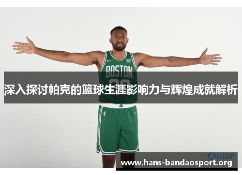 深入探讨帕克的篮球生涯影响力与辉煌成就解析