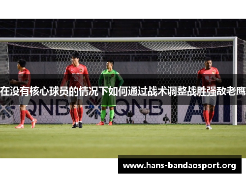 在没有核心球员的情况下如何通过战术调整战胜强敌老鹰