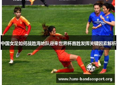 中国女足如何战胜海地队迎来世界杯首胜发挥关键因素解析