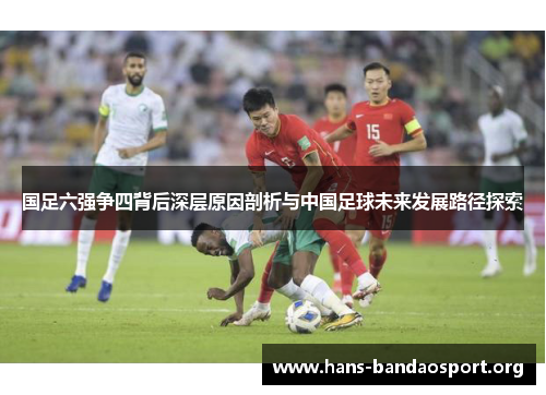 国足六强争四背后深层原因剖析与中国足球未来发展路径探索