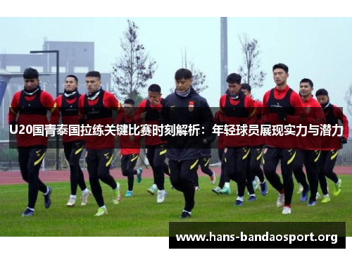 U20国青泰国拉练关键比赛时刻解析：年轻球员展现实力与潜力