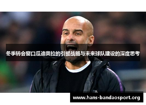 冬季转会窗口瓜迪奥拉的引援战略与未来球队建设的深度思考