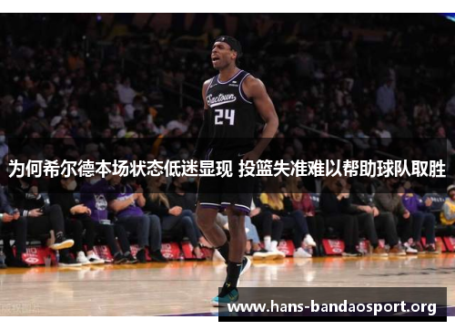 为何希尔德本场状态低迷显现 投篮失准难以帮助球队取胜