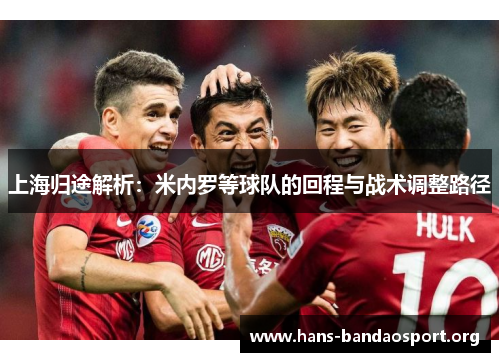 上海归途解析：米内罗等球队的回程与战术调整路径