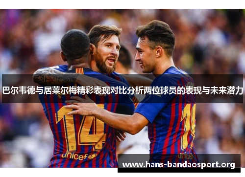 巴尔韦德与居莱尔梅精彩表现对比分析两位球员的表现与未来潜力