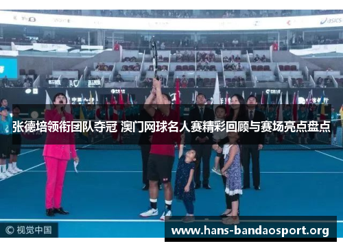 张德培领衔团队夺冠 澳门网球名人赛精彩回顾与赛场亮点盘点