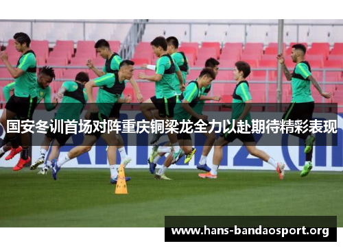 国安冬训首场对阵重庆铜梁龙全力以赴期待精彩表现