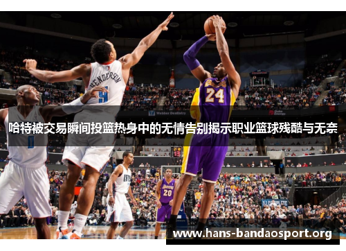 哈特被交易瞬间投篮热身中的无情告别揭示职业篮球残酷与无奈