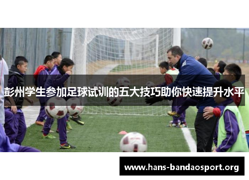 彭州学生参加足球试训的五大技巧助你快速提升水平