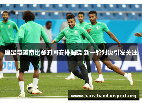 国足与越南比赛时间安排揭晓 新一轮对决引发关注