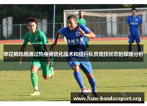 申花教练组通过热身赛优化战术和提升队员竞技状态的策略分析