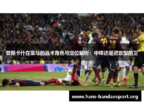 普斯卡什在皇马的战术角色与定位解析：中锋还是进攻型前卫