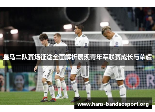 皇马二队赛场征途全面解析展现青年军联赛成长与荣耀
