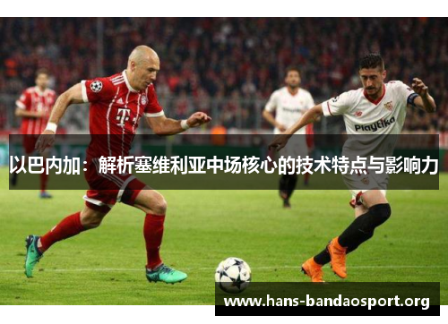 以巴内加：解析塞维利亚中场核心的技术特点与影响力