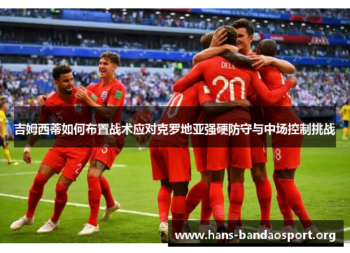 吉姆西蒂如何布置战术应对克罗地亚强硬防守与中场控制挑战