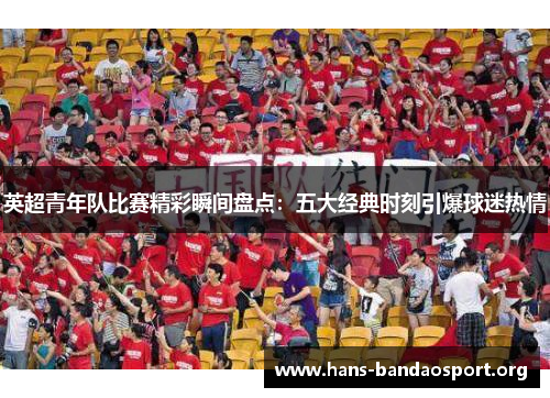 英超青年队比赛精彩瞬间盘点：五大经典时刻引爆球迷热情