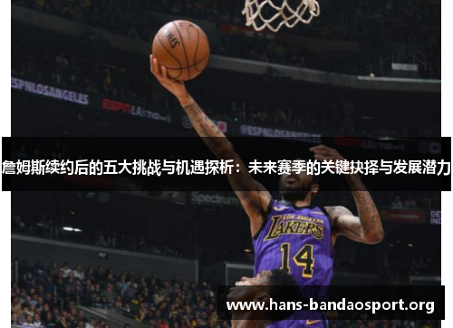 詹姆斯续约后的五大挑战与机遇探析:未来赛季的关键抉择与发展潜力 詹姆斯续约后的五大挑战与机遇探析:未来赛季的关键抉择与发展潜力