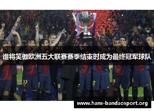 谁将笑傲欧洲五大联赛赛季结束时成为最终冠军球队 谁将笑傲欧洲五大联赛赛季结束时成为最终冠军球队