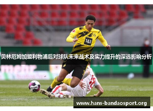 贝林厄姆加盟利物浦后对球队未来战术及实力提升的深远影响分析 贝林厄姆加盟利物浦后对球队未来战术及实力提升的深远影响分析