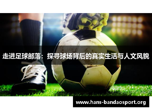 走进足球部落:探寻球场背后的真实生活与人文风貌 走进足球部落:探寻球场背后的真实生活与人文风貌