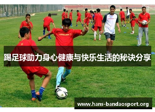 踢足球助力身心健康与快乐生活的秘诀分享 踢足球助力身心健康与快乐生活的秘诀分享