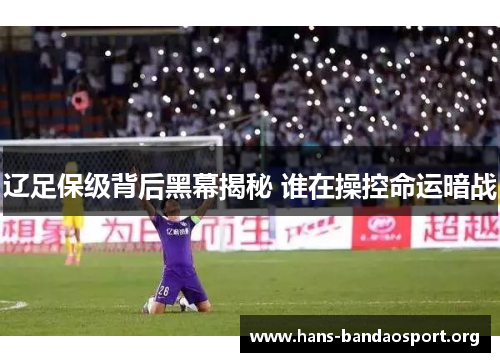 辽足保级背后黑幕揭秘 谁在操控命运暗战 辽足保级背后黑幕揭秘 谁在操控命运暗战