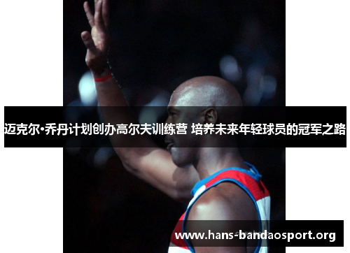 迈克尔·乔丹计划创办高尔夫训练营 培养未来年轻球员的冠军之路 迈克尔·乔丹计划创办高尔夫训练营 培养未来年轻球员的冠军之路