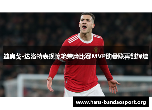 迪奥戈·达洛特表现惊艳荣膺比赛MVP助曼联再创辉煌 迪奥戈·达洛特表现惊艳荣膺比赛MVP助曼联再创辉煌