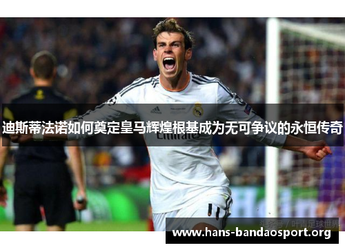 迪斯蒂法诺如何奠定皇马辉煌根基成为无可争议的永恒传奇 迪斯蒂法诺如何奠定皇马辉煌根基成为无可争议的永恒传奇
