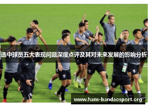 选中球员五大表现问题深度点评及其对未来发展的影响分析 选中球员五大表现问题深度点评及其对未来发展的影响分析