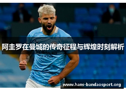 阿圭罗在曼城的传奇征程与辉煌时刻解析 阿圭罗在曼城的传奇征程与辉煌时刻解析