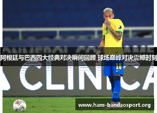 阿根廷与巴西四大经典对决瞬间回顾 球场巅峰对决震撼时刻 阿根廷与巴西四大经典对决瞬间回顾 球场巅峰对决震撼时刻