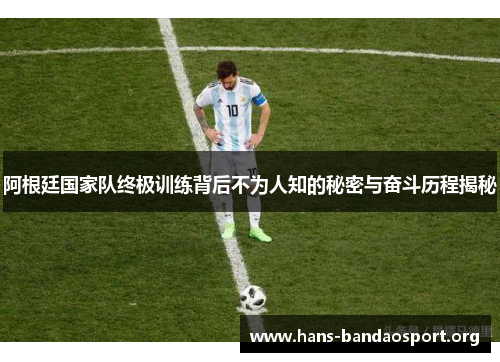阿根廷国家队终极训练背后不为人知的秘密与奋斗历程揭秘 阿根廷国家队终极训练背后不为人知的秘密与奋斗历程揭秘