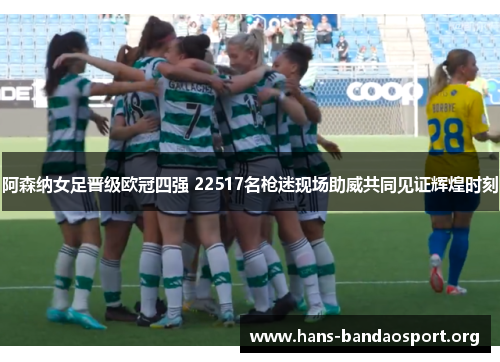 阿森纳女足晋级欧冠四强 22517名枪迷现场助威共同见证辉煌时刻 阿森纳女足晋级欧冠四强 22517名枪迷现场助威共同见证辉煌时刻