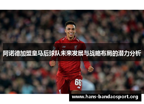 阿诺德加盟皇马后球队未来发展与战略布局的潜力分析 阿诺德加盟皇马后球队未来发展与战略布局的潜力分析